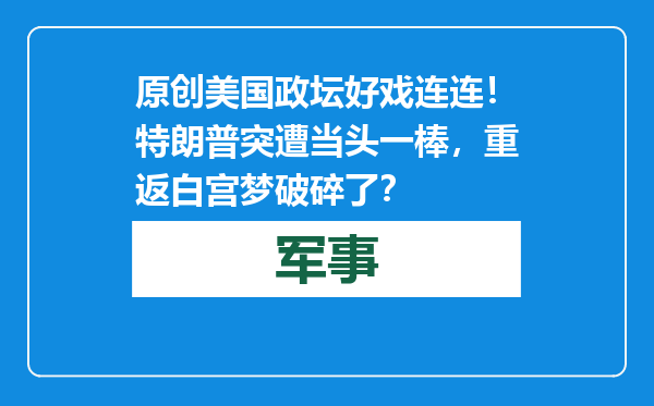 原创            美国政坛好戏连连！特朗普突遭当头一棒，重返白宫梦破碎了？