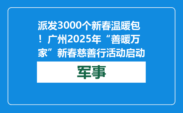 派发3000个新春温暖包！广州2025年“善暖万家”新春慈善行活动启动