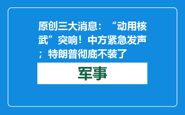 原创            三大消息：“动用核武”突响！中方紧急发声；特朗普彻底不装了