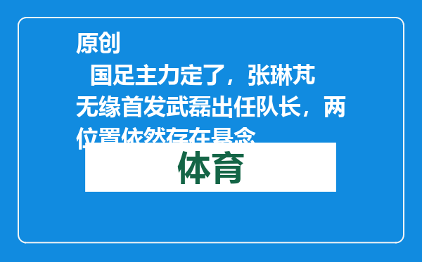 原创            国足主力定了，张琳芃无缘首发武磊出任队长，两位置依然存在悬念