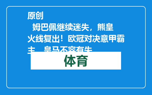 原创            姆巴佩继续迷失，熊皇火线复出！欧冠对决意甲霸主，皇马不容有失