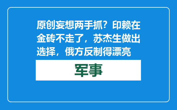 原创            妄想两手抓？印赖在金砖不走了，苏杰生做出选择，俄方反制得漂亮