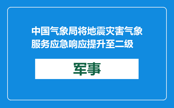中国气象局将地震灾害气象服务应急响应提升至二级