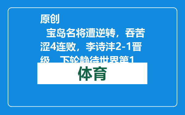 原创            宝岛名将遭逆转，吞苦涩4连败，李诗沣2-1晋级，下轮静待世界第1