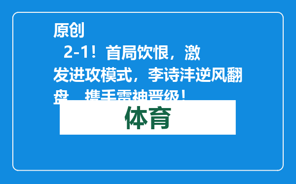 原创            2-1！首局饮恨，激发进攻模式，李诗沣逆风翻盘，携手雷神晋级！