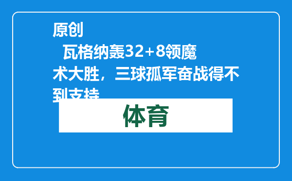 原创            瓦格纳轰32+8领魔术大胜，三球孤军奋战得不到支持