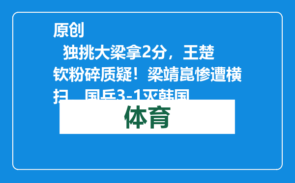原创            独挑大梁拿2分，王楚钦粉碎质疑！梁靖崑惨遭横扫，国乒3-1灭韩国