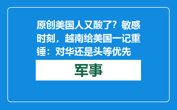 原创            美国人又酸了？敏感时刻，越南给美国一记重锤：对华还是头等优先