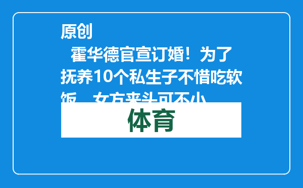 原创            霍华德官宣订婚！为了抚养10个私生子不惜吃软饭，女方来头可不小