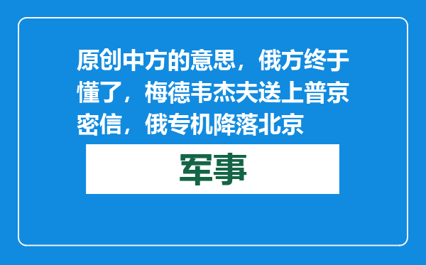 原创            中方的意思，俄方终于懂了，梅德韦杰夫送上普京密信，俄专机降落北京