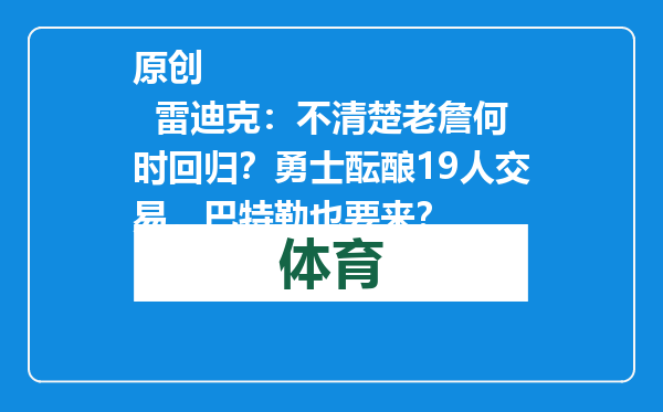 原创            雷迪克：不清楚老詹何时回归？勇士酝酿19人交易，巴特勒也要来？