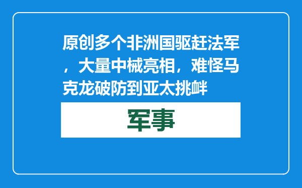 原创            多个非洲国驱赶法军，大量中械亮相，难怪马克龙破防到亚太挑衅
