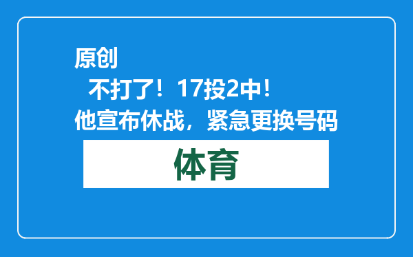 原创            不打了！17投2中！他宣布休战，紧急更换号码