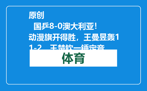 原创            国乒8-0澳大利亚！动漫旗开得胜，王曼昱轰11-2，王楚钦一锤定音