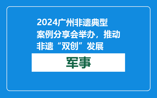 2024广州非遗典型案例分享会举办，推动非遗“双创”发展