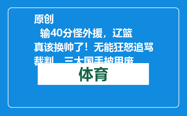 原创            输40分怪外援，辽篮真该换帅了！无能狂怒追骂裁判，三大国手被用废