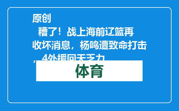 原创            糟了！战上海前辽篮再收坏消息，杨鸣遭致命打击，4外援回天乏力