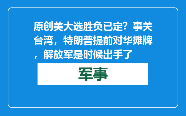 原创            美大选胜负已定？事关台湾，特朗普提前对华摊牌，解放军是时候出手了