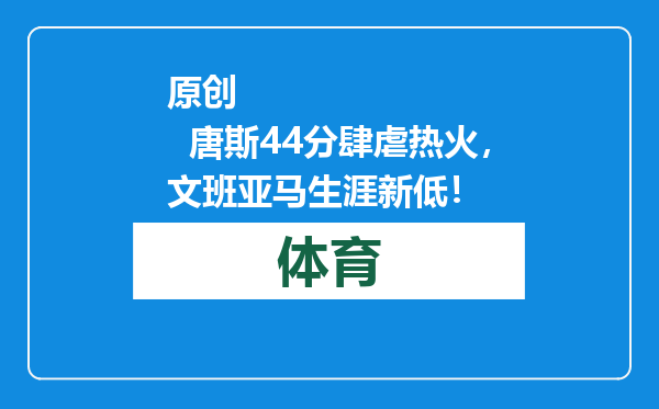 原创            唐斯44分肆虐热火，文班亚马生涯新低！