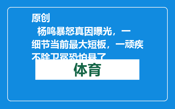 原创            杨鸣暴怒真因曝光，一细节当前最大短板，一顽疾不除卫冕恐怕悬了