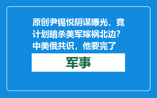 原创            尹锡悦阴谋曝光，竟计划暗杀美军嫁祸北边？中美俄共识，他要完了