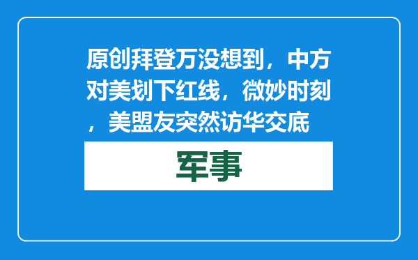原创            拜登万没想到，中方对美划下红线，微妙时刻，美盟友突然访华交底