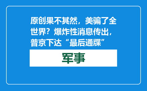 原创            果不其然，美骗了全世界？爆炸性消息传出，普京下达“最后通牒”