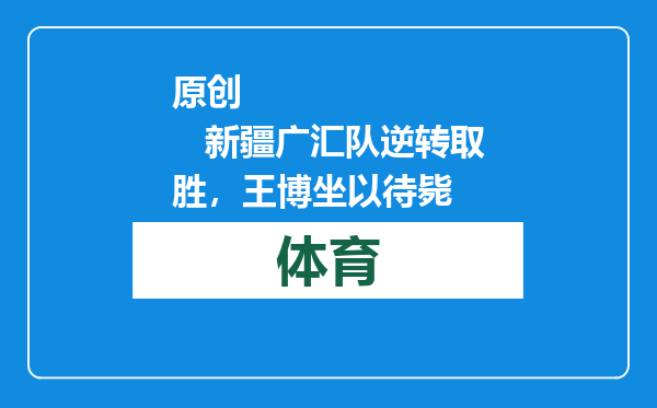 原创            新疆广汇队逆转取胜，王博坐以待毙