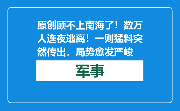 原创            顾不上南海了！数万人连夜逃离！一则猛料突然传出，局势愈发严峻