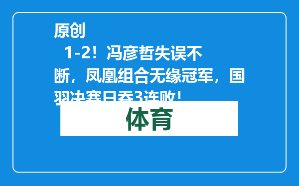 原创            1-2！冯彦哲失误不断，凤凰组合无缘冠军，国羽决赛日吞3连败！