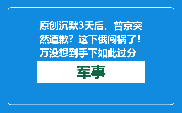 原创            沉默3天后，普京突然道歉？这下俄闯祸了！万没想到手下如此过分