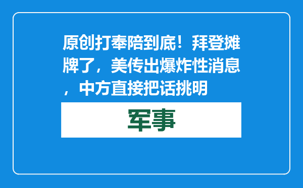 原创            打奉陪到底！拜登摊牌了，美传出爆炸性消息，中方直接把话挑明
