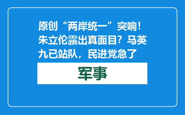 原创            “两岸统一”突响！朱立伦露出真面目？马英九已站队，民进党急了