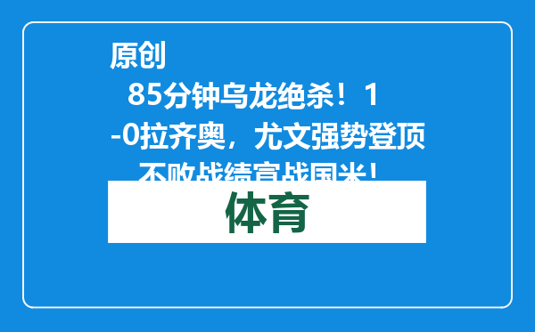 原创            85分钟乌龙绝杀！1-0拉齐奥，尤文强势登顶，不败战绩宣战国米！