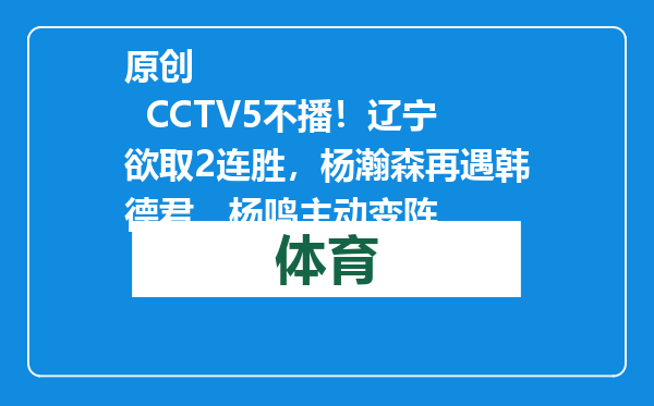 原创            CCTV5不播！辽宁欲取2连胜，杨瀚森再遇韩德君，杨鸣主动变阵