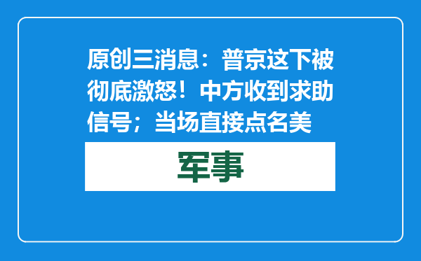 原创            三消息：普京这下被彻底激怒！中方收到求助信号；当场直接点名美