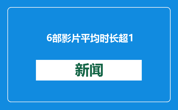 6部影片平均时长超137分钟，今年春节档加量不加价