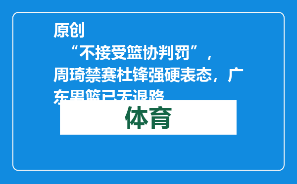 原创            “不接受篮协判罚”，周琦禁赛杜锋强硬表态，广东男篮已无退路