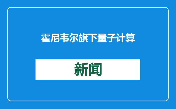 霍尼韦尔旗下量子计算公司Quantinuum拟于美国新墨西哥州新建研发中心