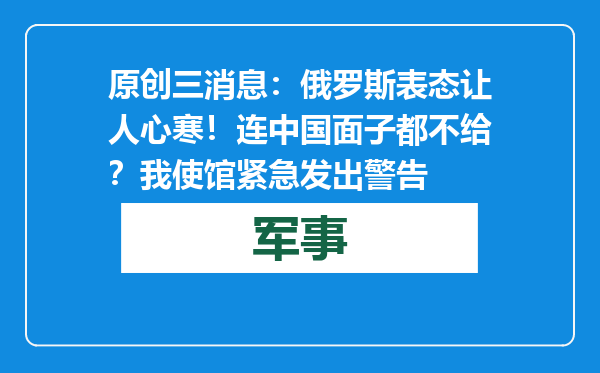 原创            三消息：俄罗斯表态让人心寒！连中国面子都不给？我使馆紧急发出警告