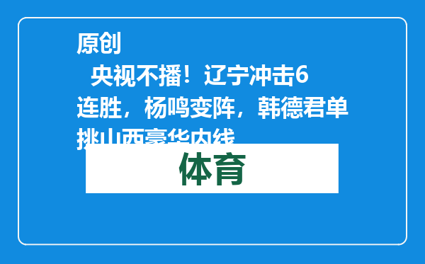 原创            央视不播！辽宁冲击6连胜，杨鸣变阵，韩德君单挑山西豪华内线