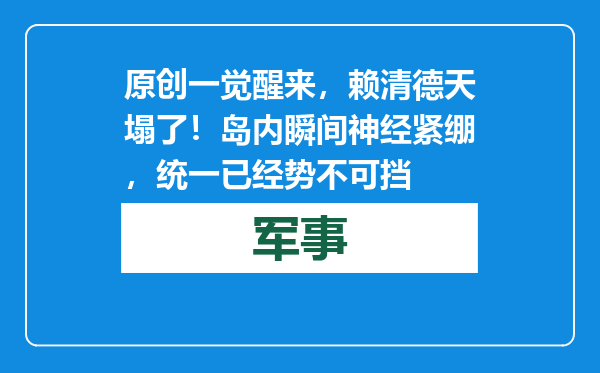原创            一觉醒来，赖清德天塌了！岛内瞬间神经紧绷，统一已经势不可挡