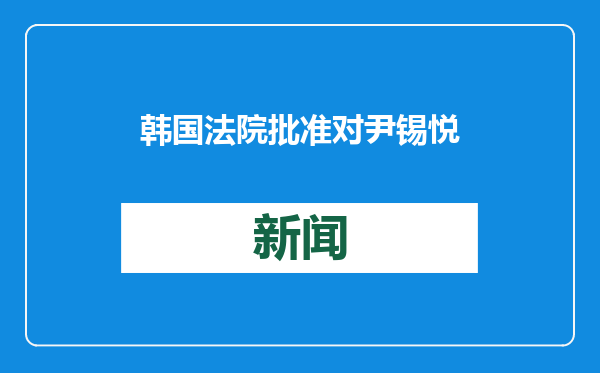 韩国法院批准对尹锡悦的拘留令 称其“有毁灭证据之嫌”