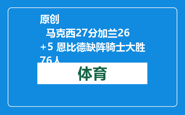 原创            马克西27分加兰26+5 恩比德缺阵骑士大胜76人