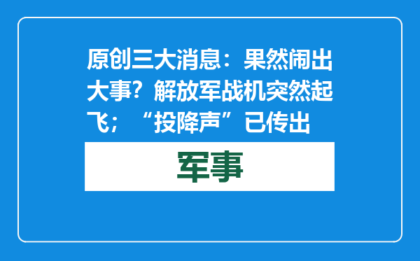 原创            三大消息：果然闹出大事？解放军战机突然起飞；“投降声”已传出