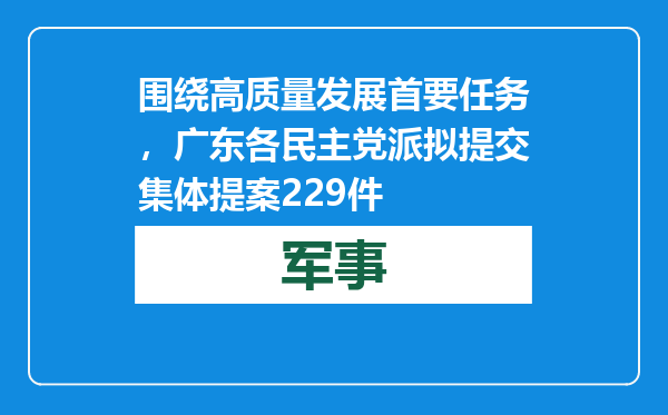 围绕高质量发展首要任务，广东各民主党派拟提交集体提案229件