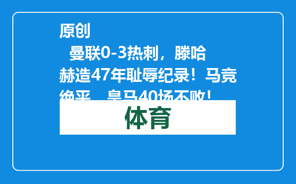 原创            曼联0-3热刺，滕哈赫造47年耻辱纪录！马竞绝平，皇马40场不败！