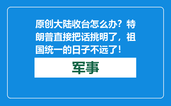 原创            大陆收台怎么办？特朗普直接把话挑明了，祖国统一的日子不远了！