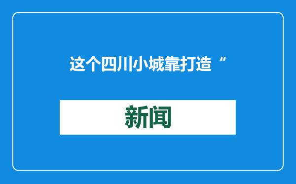 这个四川小城靠打造“诗意”村庄破圈