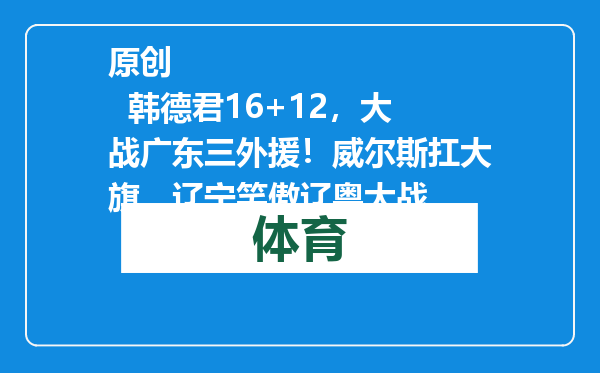 原创            韩德君16+12，大战广东三外援！威尔斯扛大旗，辽宁笑傲辽粤大战